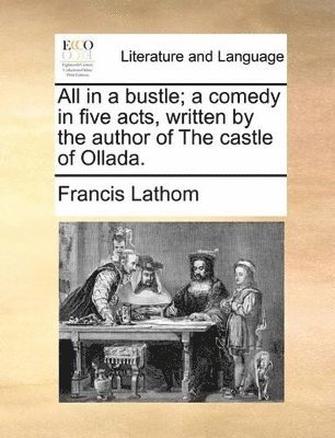 bokomslag All in a Bustle; A Comedy in Five Acts, Written by the Author of the Castle of Ollada.