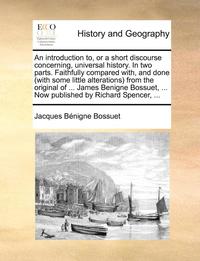 bokomslag An Introduction To, or a Short Discourse Concerning, Universal History. in Two Parts. Faithfully Compared With, and Done (with Some Little Alterations) from the Original of ... James Benigne Bossuet,