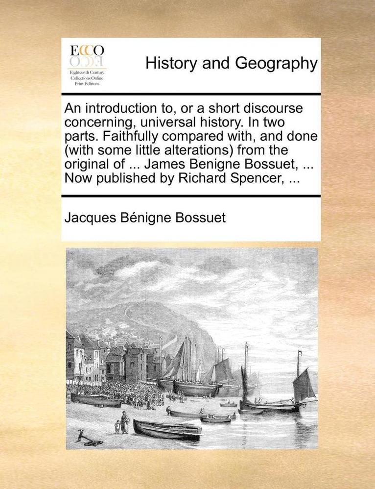 An Introduction To, or a Short Discourse Concerning, Universal History. in Two Parts. Faithfully Compared With, and Done (with Some Little Alterations) from the Original of ... James Benigne Bossuet, 1