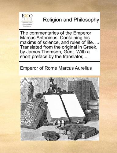 bokomslag The Commentaries of the Emperor Marcus Antoninus. Containing His Maxims of Science, and Rules of Life. ... Translated from the Original in Greek, by James Thomson, Gent. with a Short Preface by the