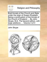 bokomslag Brief Annals of the Church and State Under the Reign of Queen Elizabeth. Being a Continuation of the Annals of the Church of England ... by John Strype, M.A. the Second Edition, with Large Additions