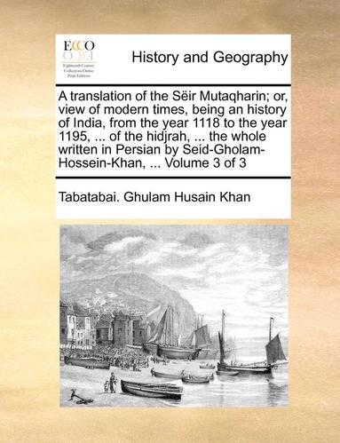 bokomslag A translation of the Sir Mutaqharin; or, view of modern times, being an history of India, from the year 1118 to the year 1195, ... of the hidjrah, ... the whole written in Persian by