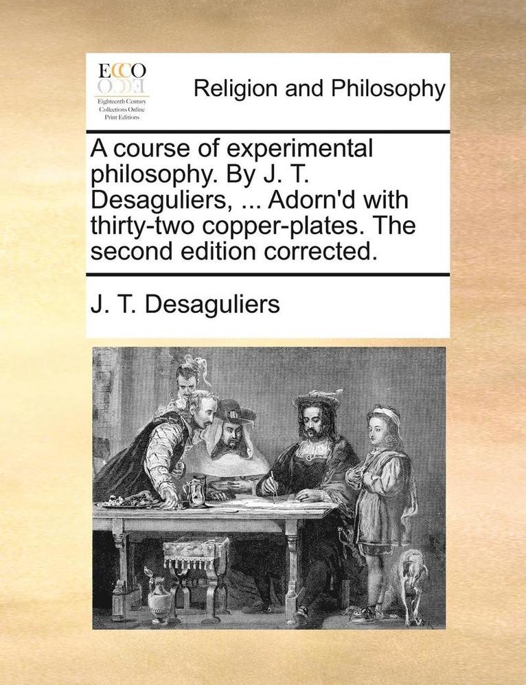 A course of experimental philosophy. By J. T. Desaguliers, ... Adorn'd with thirty-two copper-plates. The second edition corrected. 1