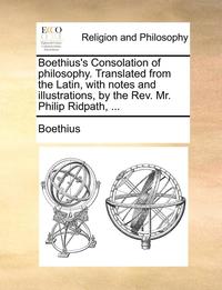 bokomslag Boethius's Consolation of philosophy. Translated from the Latin, with notes and illustrations, by the Rev. Mr. Philip Ridpath, ...