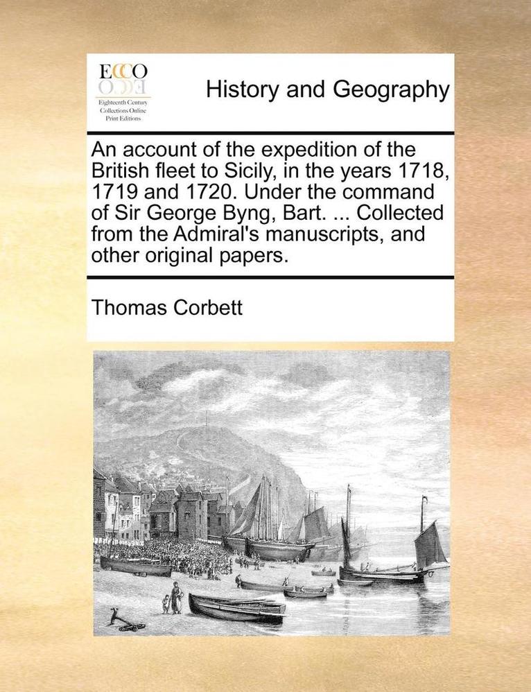 Account of the Expedition of the British Fleet to Sicily, in the Years 1718, 1719 and 1720. Under the Command of Sir George Byng, Bart. ... Collected from the Admiral's Manuscripts, and Other Original Papers.