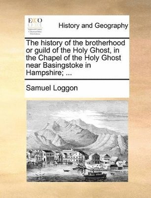 bokomslag History of the Brotherhood or Guild of the Holy Ghost, in the Chapel of the Holy Ghost Near Basingstoke in Hampshire; ...