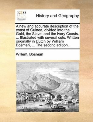 new and accurate description of the coast of Guinea, divided into the Gold, the Slave, and the Ivory Coasts. ... Illustrated with several cuts. Written originally in Dutch by William Bosman, ... The second edition.