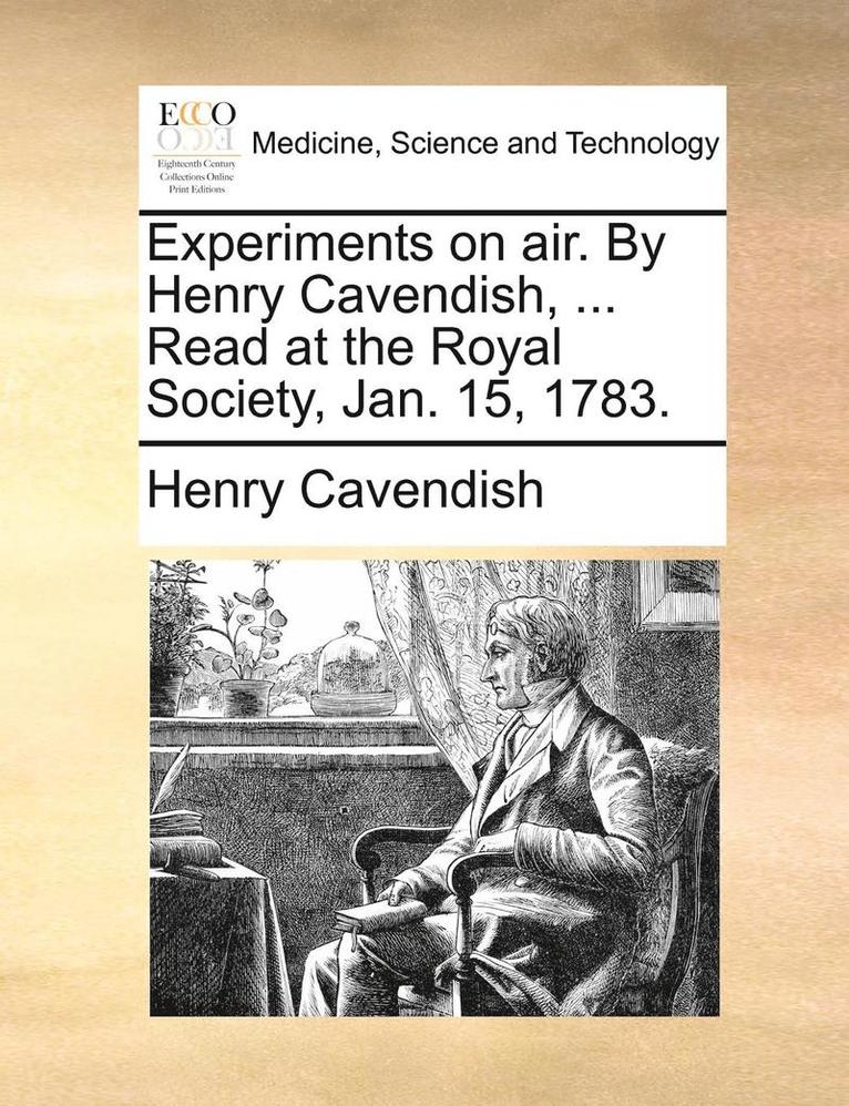 Experiments on Air. by Henry Cavendish, ... Read at the Royal Society, Jan. 15, 1783. 1