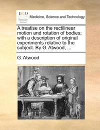 bokomslag A Treatise on the Rectilinear Motion and Rotation of Bodies; With a Description of Original Experiments Relative to the Subject. by G. Atwood, ...