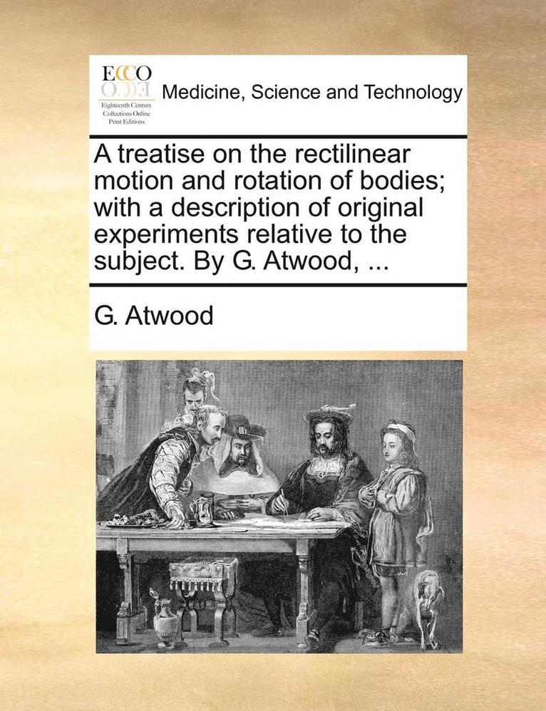treatise on the rectilinear motion and rotation of bodies; with a description of original experiments relative to the subject. By G. Atwood, ...