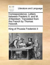 bokomslag Correspondence. Letters between Frederic II. and M. d'Alembert. Translated from the French by Thomas Holcroft.