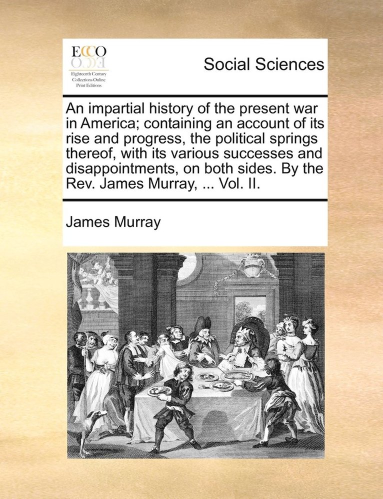 An impartial history of the present war in America; containing an account of its rise and progress, the political springs thereof, with its various successes and disappointments, on both sides. By 1