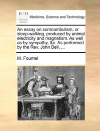 bokomslag An Essay on Somnambulism, or Sleep-Walking, Produced by Animal Electricity and Magnetism. as Well as by Sympathy, &C. as Performed by the REV. John Bell, ...