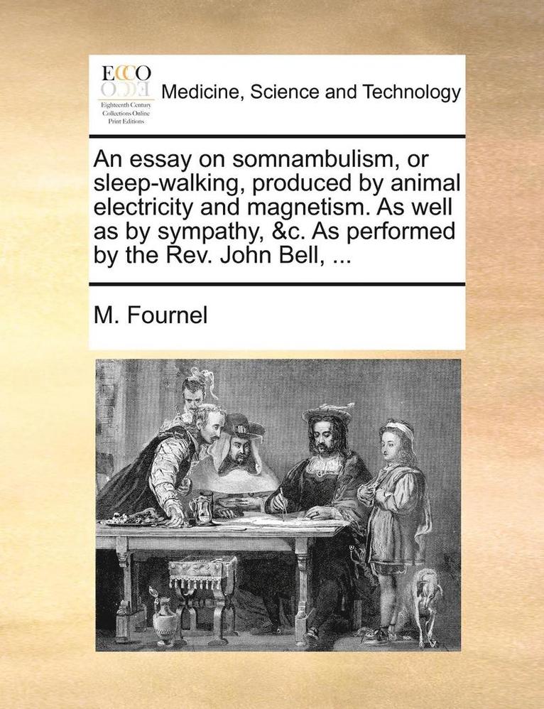 An Essay on Somnambulism, or Sleep-Walking, Produced by Animal Electricity and Magnetism. as Well as by Sympathy, &C. as Performed by the REV. John Bell, ... 1