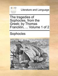 bokomslag The Tragedies of Sophocles, from the Greek; By Thomas Francklin, ... Volume 1 of 2