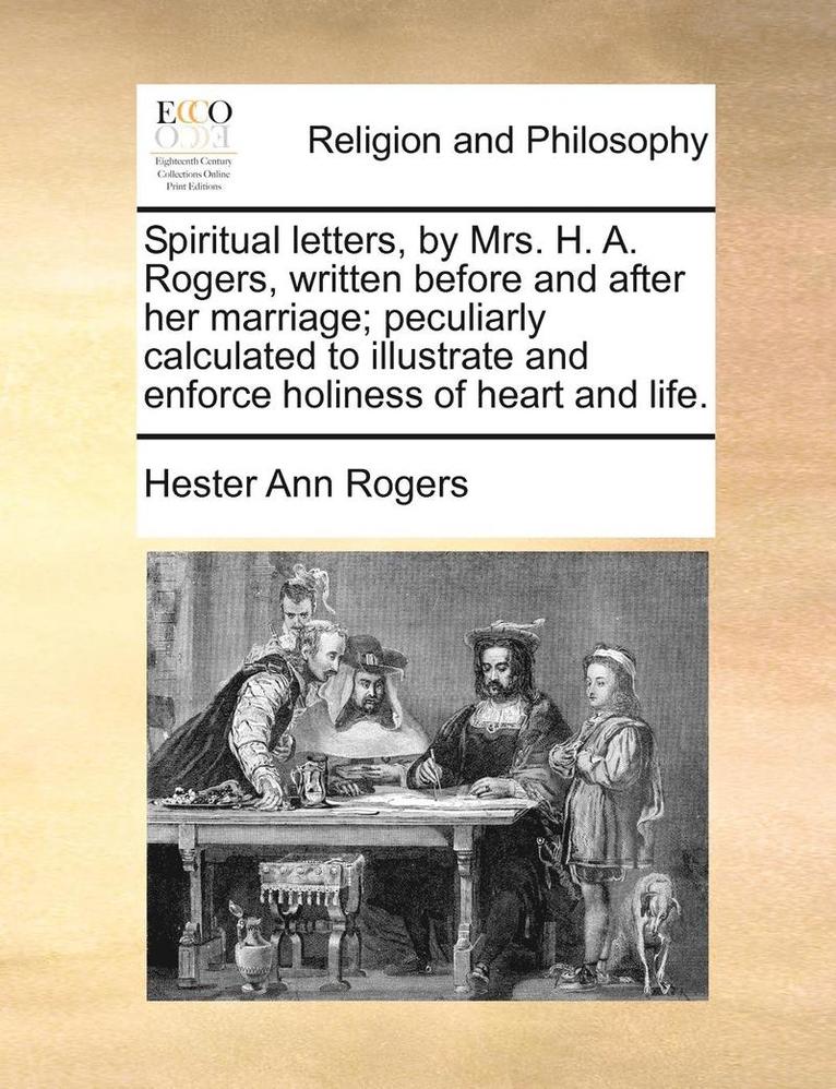 Spiritual Letters, by Mrs. H. A. Rogers, Written Before and After Her Marriage; Peculiarly Calculated to Illustrate and Enforce Holiness of Heart and Life.