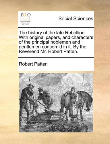bokomslag The History of the Late Rebellion. with Original Papers, and Characters of the Principal Noblemen and Gentlemen Concern'd in It. by the Reverend Mr. Robert Patten.