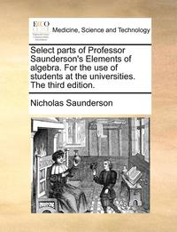 bokomslag Select Parts of Professor Saunderson's Elements of Algebra. for the Use of Students at the Universities. the Third Edition.