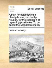 bokomslag A Plan for Establishing a Charity-House, or Charity-Houses, for the Reception of Repenting Prostitutes. to Be Called the Magdalen Charity.