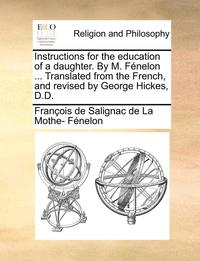 bokomslag Instructions for the Education of a Daughter. by M. F nelon ... Translated from the French, and Revised by George Hickes, D.D.