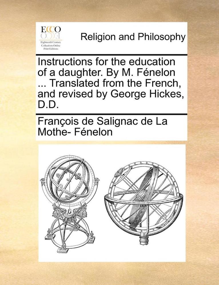Instructions for the Education of a Daughter. by M. Fnelon ... Translated from the French, and Revised by George Hickes, D.D. 1