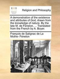 bokomslag A Demonstration of the Existence and Attributes of God, Drawn from the Knowledge of Nature. by the Late M. de Fenelon, ... Translated from the French