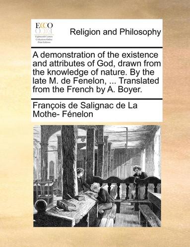 bokomslag A Demonstration of the Existence and Attributes of God, Drawn from the Knowledge of Nature. by the Late M. de Fenelon, ... Translated from the French