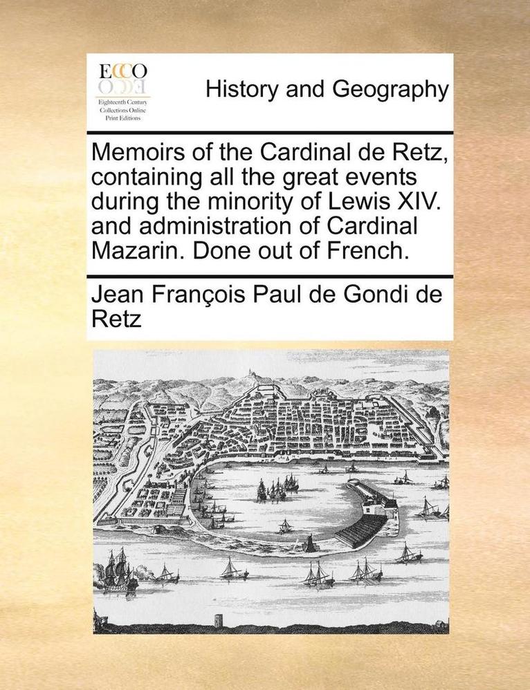 Memoirs of the Cardinal de Retz, Containing All the Great Events During the Minority of Lewis XIV. and Administration of Cardinal Mazarin. Done Out of
