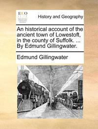 bokomslag An historical account of the ancient town of Lowestoft, in the county of Suffolk. ... By Edmund Gillingwater.