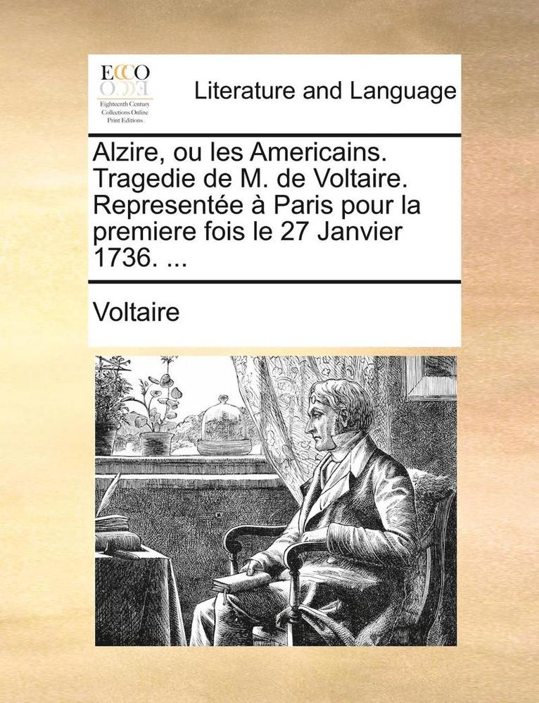 Alzire, ou les Americains. Tragedie de M. de Voltaire. Representee a Paris pour la premiere fois le 27 Janvier 1736. ... 1
