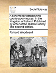 Richard Woodward - Scheme for Establishing County Poor-Houses, in the Kingdom of Ireland. Published by Order of the Dublin Society. the Second Edition., Häftad