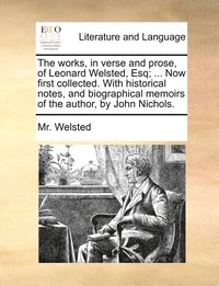 bokomslag The works, in verse and prose, of Leonard Welsted, Esq; ... Now first collected. With historical notes, and biographical memoirs of the author, by John Nichols.