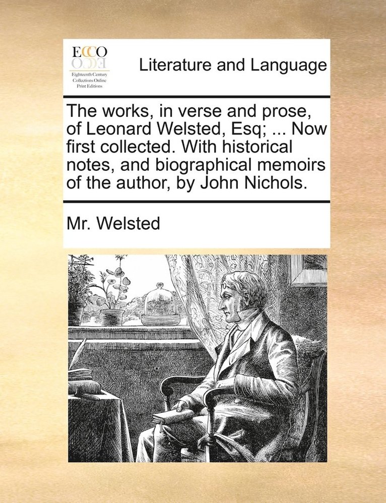 The works, in verse and prose, of Leonard Welsted, Esq; ... Now first collected. With historical notes, and biographical memoirs of the author, by John Nichols. 1