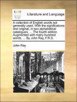 A Collection of English Words Not Generally Used. with the Significations and Original, in Two Alphabetical Catalogues. ... the Fourth Edition. Augmented with Many Hundred Words, ... by John Ray, 1