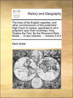 Mark Noble - Lives of the English Regicides, and Other Commissioners of the Pretended High Court of Justice, Appointed to Sit in Judgment Upon Their Sovereign, King Charles the First. by the Reverend Mark Noble, ... in Two Volumes. ... Volume 2 of 2, Häftad