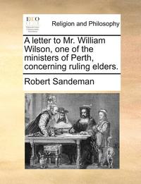 bokomslag A Letter to Mr. William Wilson, One of the Ministers of Perth, Concerning Ruling Elders.