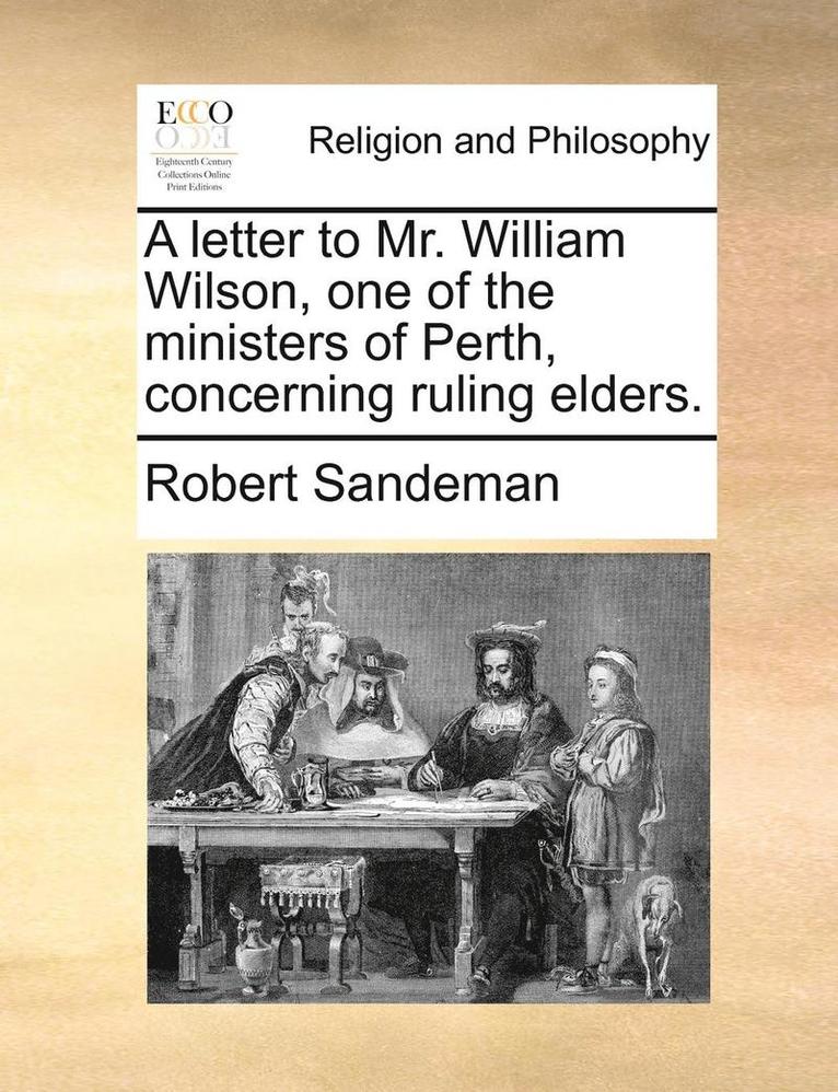 Letter to Mr. William Wilson, One of the Ministers of Perth, Concerning Ruling Elders.