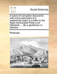bokomslag Scene of Corruption Discover'd; With Some Particulars of a Melancholy Place in a Letter to the Right Honourable Philip Lord Hardwick, ... by a Gentleman in Distress.