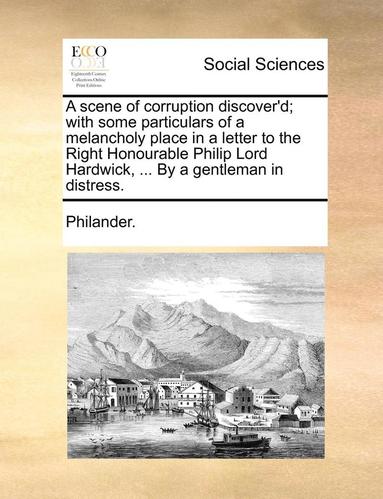 bokomslag Scene of Corruption Discover'd; With Some Particulars of a Melancholy Place in a Letter to the Right Honourable Philip Lord Hardwick, ... by a Gentleman in Distress.