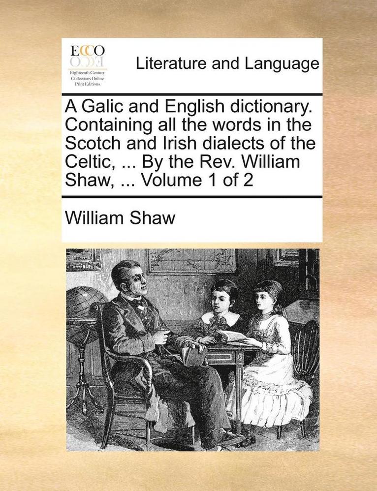 A Galic and English Dictionary. Containing All the Words in the Scotch and Irish Dialects of the Celtic, ... by the REV. William Shaw, ... Volume 1 of 2 1