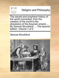 bokomslag The Sacred and Prophane History of the World Connected, from the Creation of the World to the Dissolution of the Assyrian Empire ... by Samuel Shuckford, ... the Second Edition. Volume 1 of 2