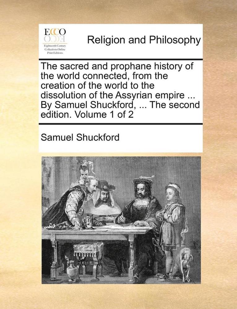The Sacred and Prophane History of the World Connected, from the Creation of the World to the Dissolution of the Assyrian Empire ... by Samuel Shuckford, ... the Second Edition. Volume 1 of 2 1