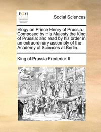 bokomslag Elogy on Prince Henry of Prussia. Composed by His Majesty the King of Prussia; And Read by His Order in an Extraordinary Assembly of the Academy of Sciences at Berlin.