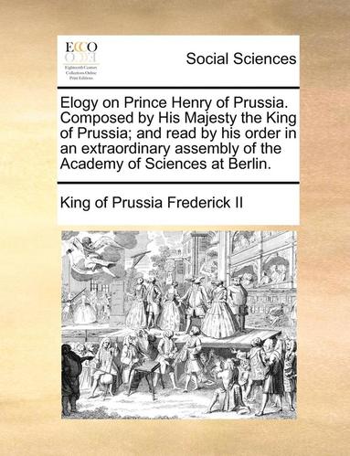 King of Prussia Frederick II - Elogy on Prince Henry of Prussia. Composed by His Majesty the King of Prussia; And Read by His Order in an Extraordinary Assembly of the Academy of Sciences at Berlin., Häftad