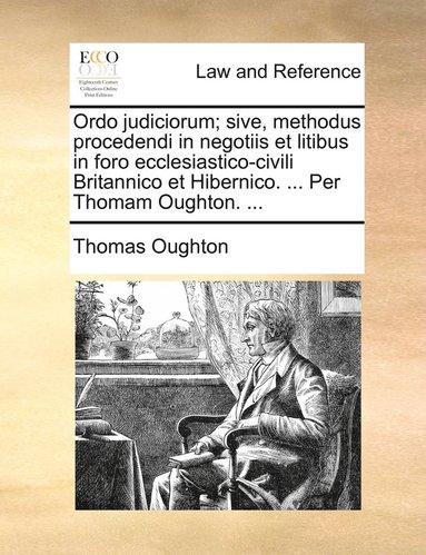 bokomslag Ordo judiciorum; sive, methodus procedendi in negotiis et litibus in foro ecclesiastico-civili Britannico et Hibernico. ... Per Thomam Oughton. ...