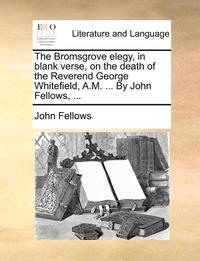 bokomslag The Bromsgrove Elegy, in Blank Verse, on the Death of the Reverend George Whitefield, A.M. ... by John Fellows, ...