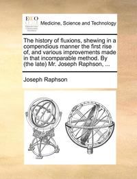 bokomslag The History of Fluxions, Shewing in a Compendious Manner the First Rise Of, and Various Improvements Made in That Incomparable Method. by (the Late) Mr. Joseph Raphson, ...