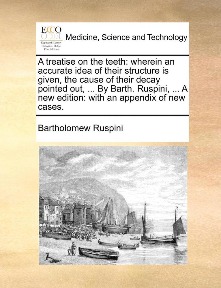A Treatise on the Teeth: Wherein an Accurate Idea of Their Structure Is Given, the Cause of Their Decay Pointed Out, ... by Barth. Ruspini, ...