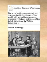 bokomslag The Art of Making Common Salt, as Now Practised in Most Parts of the World; With Several Improvements Proposed in That Art, for the Use of the British Dominions. by William Brownrigg, ...