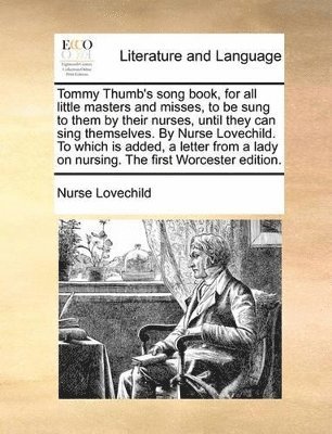 Tommy Thumb's Song Book, for All Little Masters and Misses, to Be Sung to Them by Their Nurses, Until They Can Sing Themselves. by Nurse Lovechild. to Which Is Added, a Letter from a Lady on Nursing. 1